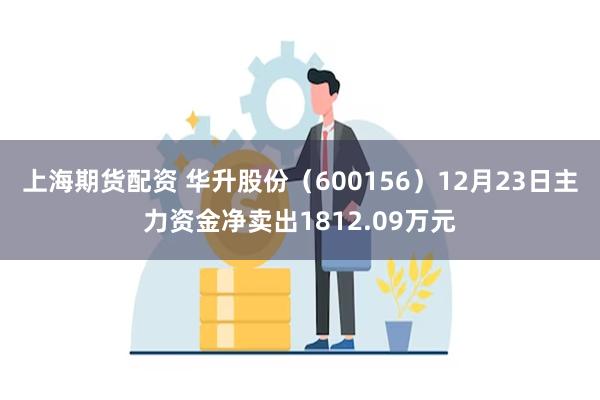 上海期货配资 华升股份（600156）12月23日主力资金净卖出1812.09万元