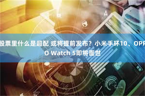 股票里什么是超配 或将提前发布？小米手环10、OPPO Watch 5即将面世