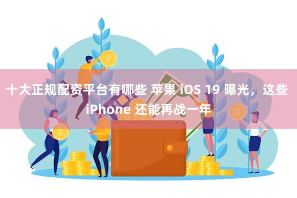 十大正规配资平台有哪些 苹果 iOS 19 曝光，这些 iPhone 还能再战一年