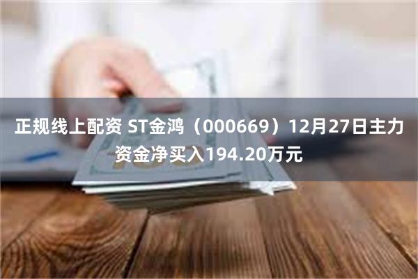 正规线上配资 ST金鸿（000669）12月27日主力资金净买入194.20万元