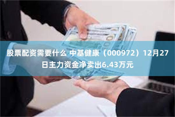 股票配资需要什么 中基健康（000972）12月27日主力资金净卖出6.43万元