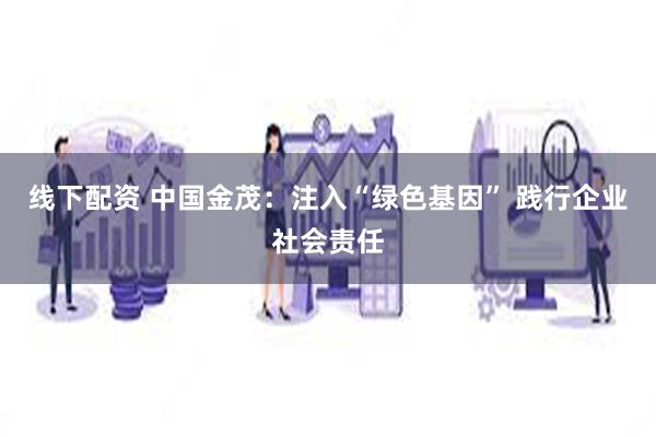 线下配资 中国金茂：注入“绿色基因” 践行企业社会责任