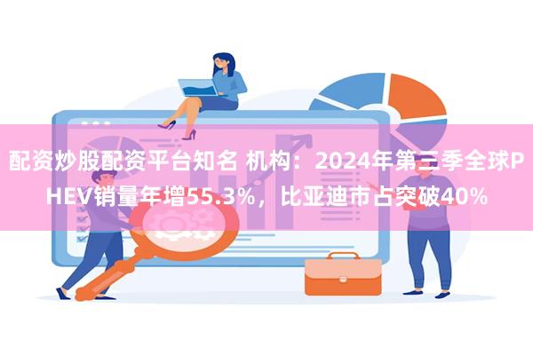 配资炒股配资平台知名 机构：2024年第三季全球PHEV销量年增55.3%，比亚迪市占突破40%