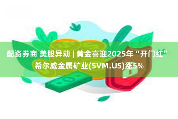 配资券商 美股异动 | 黄金喜迎2025年“开门红” 希尔威金属矿业(SVM.US)涨5%