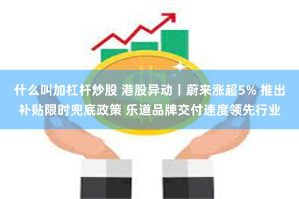 什么叫加杠杆炒股 港股异动丨蔚来涨超5% 推出补贴限时兜底政策 乐道品牌交付速度领先行业