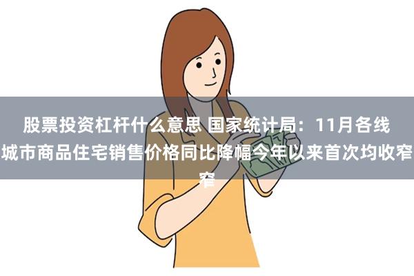 股票投资杠杆什么意思 国家统计局：11月各线城市商品住宅销售价格同比降幅今年以来首次均收窄