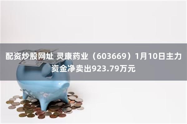 配资炒股网址 灵康药业（603669）1月10日主力资金净卖出923.79万元