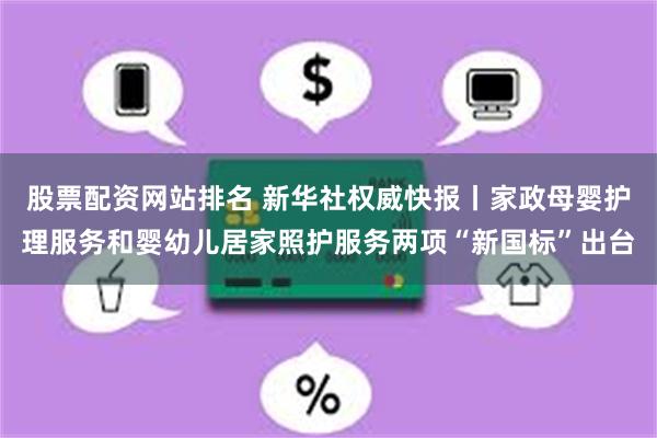 股票配资网站排名 新华社权威快报丨家政母婴护理服务和婴幼儿居家照护服务两项“新国标”出台