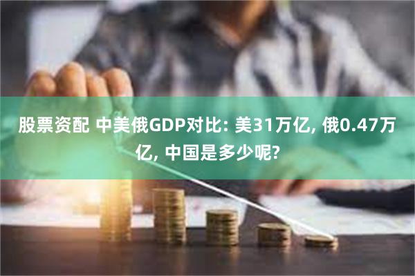 股票资配 中美俄GDP对比: 美31万亿, 俄0.47万亿, 中国是多少呢?