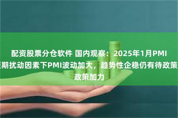 配资股票分仓软件 国内观察：2025年1月PMI：短期扰动因素下PMI波动加大，趋势性企稳仍有待政策加力