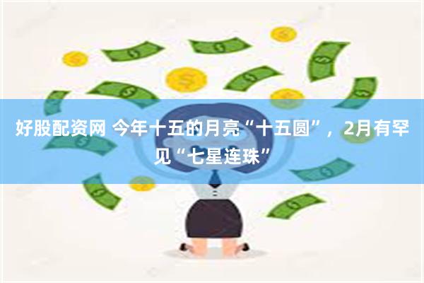 好股配资网 今年十五的月亮“十五圆”，2月有罕见“七星连珠”