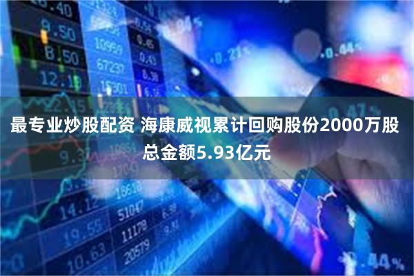 最专业炒股配资 海康威视累计回购股份2000万股 总金额5.93亿元