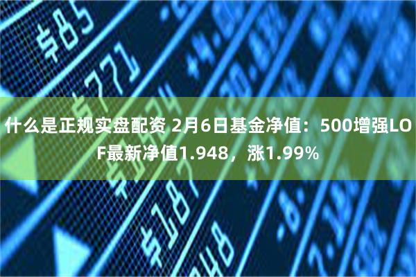 什么是正规实盘配资 2月6日基金净值：500增强LOF最新净值1.948，涨1.99%