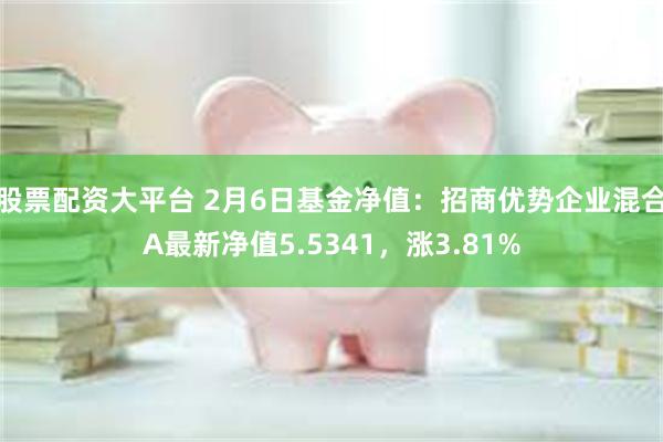 股票配资大平台 2月6日基金净值：招商优势企业混合A最新净值5.5341，涨3.81%