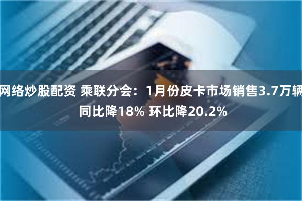 网络炒股配资 乘联分会：1月份皮卡市场销售3.7万辆 同比降18% 环比降20.2%