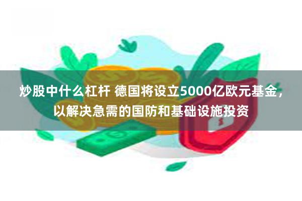 炒股中什么杠杆 德国将设立5000亿欧元基金，以解决急需的国防和基础设施投资