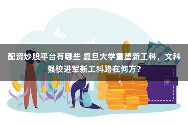 配资炒股平台有哪些 复旦大学重塑新工科，文科强校进军新工科路在何方？