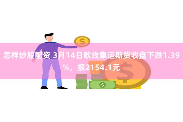 怎样炒股配资 3月14日欧线集运期货收盘下跌1.39%，报2154.1元