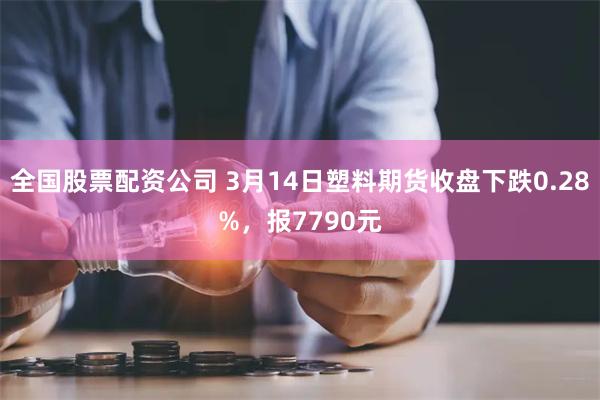 全国股票配资公司 3月14日塑料期货收盘下跌0.28%，报7790元