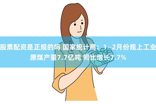 股票配资是正规的吗 国家统计局：1—2月份规上工业原煤产量7.7亿吨 同比增长7.7%