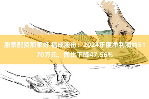 股票配资那家好 福成股份：2024年度净利润约5170万元，同比下降47.56%