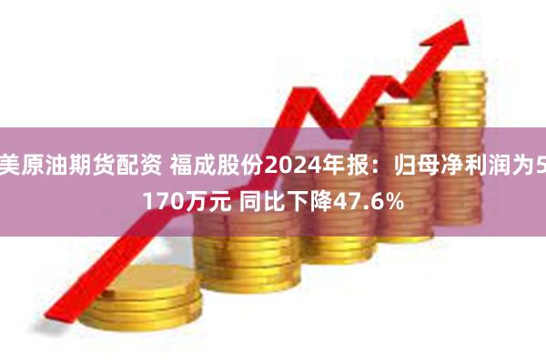 美原油期货配资 福成股份2024年报：归母净利润为5170万元 同比下降47.6%