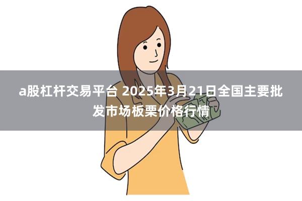 a股杠杆交易平台 2025年3月21日全国主要批发市场板栗价格行情