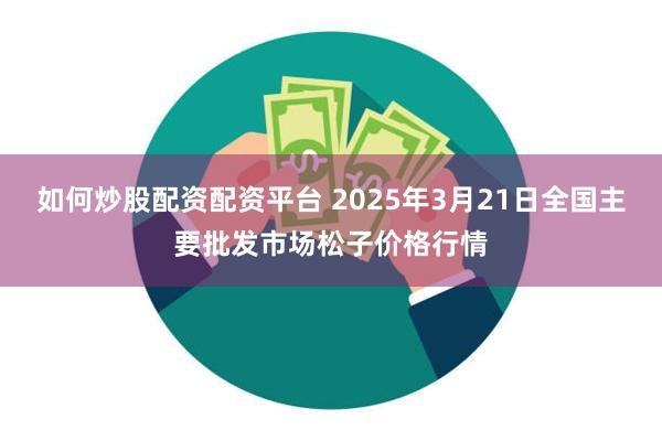 如何炒股配资配资平台 2025年3月21日全国主要批发市场松子价格行情